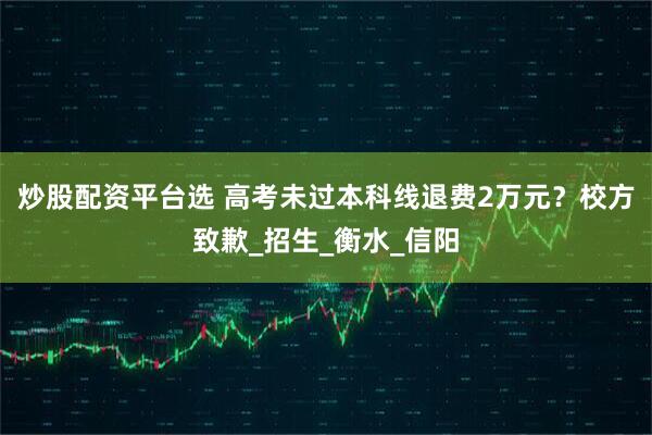 炒股配资平台选 高考未过本科线退费2万元？校方致歉_招生_衡水_信阳