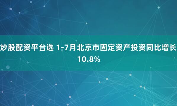 炒股配资平台选 1-7月北京市固定资产投资同比增长10.8%
