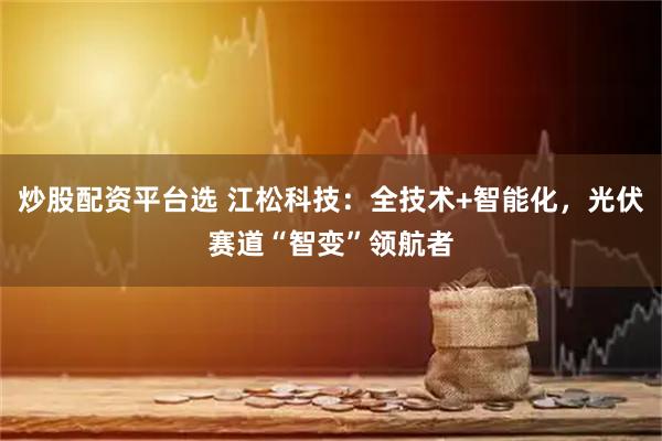 炒股配资平台选 江松科技：全技术+智能化，光伏赛道“智变”领航者