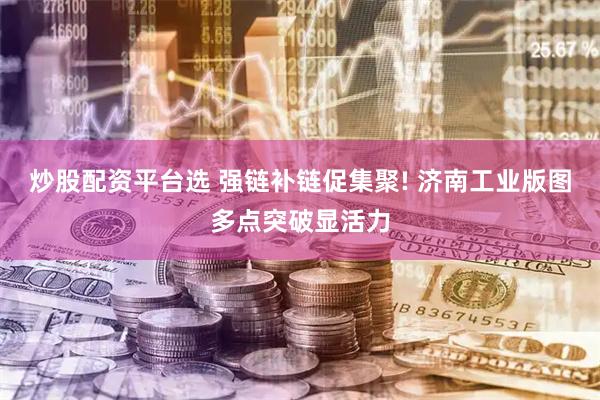 炒股配资平台选 强链补链促集聚! 济南工业版图多点突破显活力