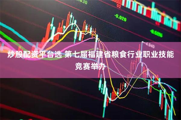 炒股配资平台选 第七届福建省粮食行业职业技能竞赛举办