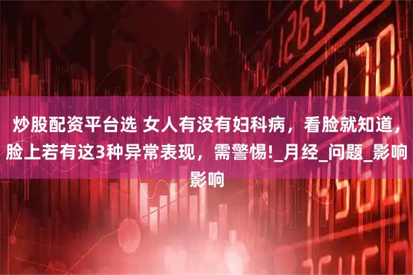 炒股配资平台选 女人有没有妇科病，看脸就知道，脸上若有这3种异常表现，需警惕!_月经_问题_影响