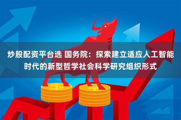 炒股配资平台选 国务院：探索建立适应人工智能时代的新型哲学社会科学研究组织形式