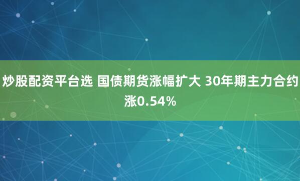 炒股配资平台选 国债期货涨幅扩大 30年期主力合约涨0.54%
