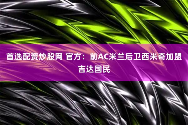 首选配资炒股网 官方：前AC米兰后卫西米奇加盟吉达国民