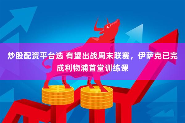 炒股配资平台选 有望出战周末联赛，伊萨克已完成利物浦首堂训练课