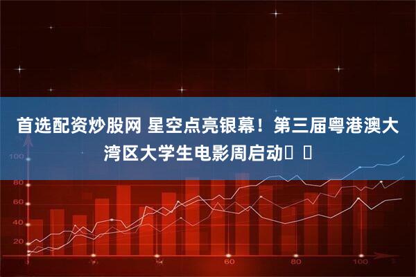 首选配资炒股网 星空点亮银幕！第三届粤港澳大湾区大学生电影周启动​​