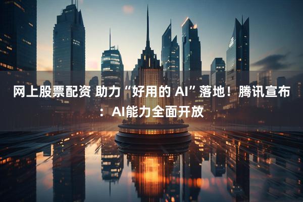 网上股票配资 助力“好用的 AI”落地！腾讯宣布：AI能力全面开放