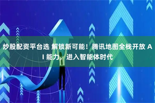 炒股配资平台选 解锁新可能！腾讯地图全栈开放 AI 能力，进入智能体时代