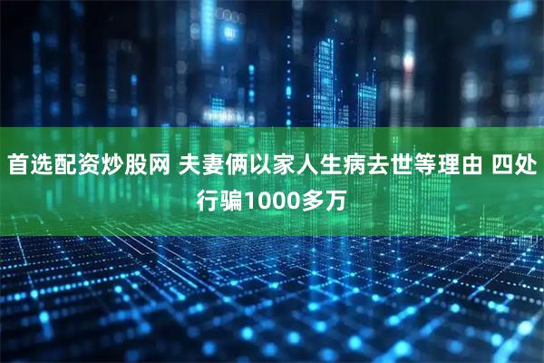 首选配资炒股网 夫妻俩以家人生病去世等理由 四处行骗1000多万