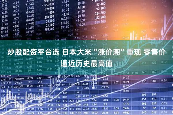 炒股配资平台选 日本大米“涨价潮”重现 零售价逼近历史最高值