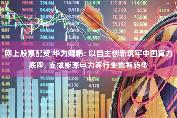 网上股票配资 华为鲲鹏: 以自主创新筑牢中国算力底座, 支撑能源电力等行业数智转型