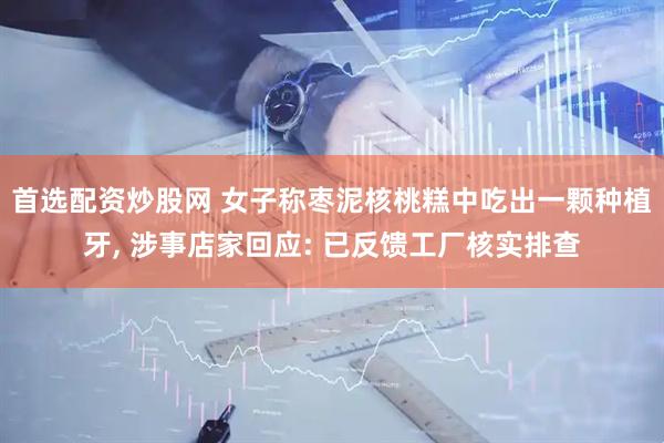 首选配资炒股网 女子称枣泥核桃糕中吃出一颗种植牙, 涉事店家回应: 已反馈工厂核实排查