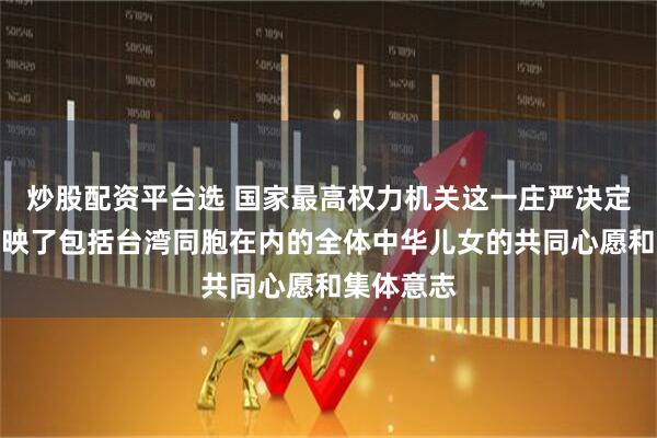 炒股配资平台选 国家最高权力机关这一庄严决定，集中反映了包括台湾同胞在内的全体中华儿女的共同心愿和集体意志