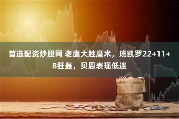 首选配资炒股网 老鹰大胜魔术，班凯罗22+11+8狂轰，贝恩表现低迷