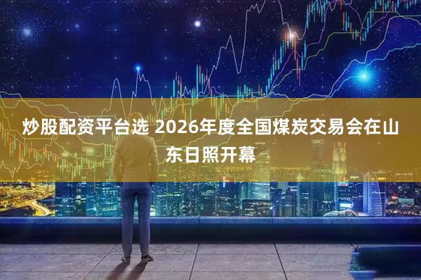 炒股配资平台选 2026年度全国煤炭交易会在山东日照开幕