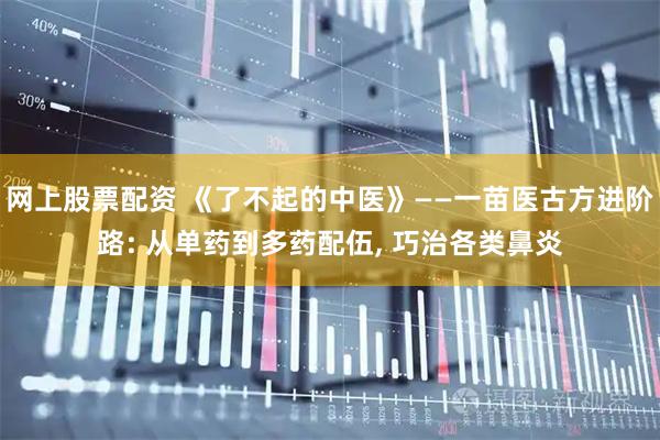 网上股票配资 《了不起的中医》——一苗医古方进阶路: 从单药到多药配伍, 巧治各类鼻炎