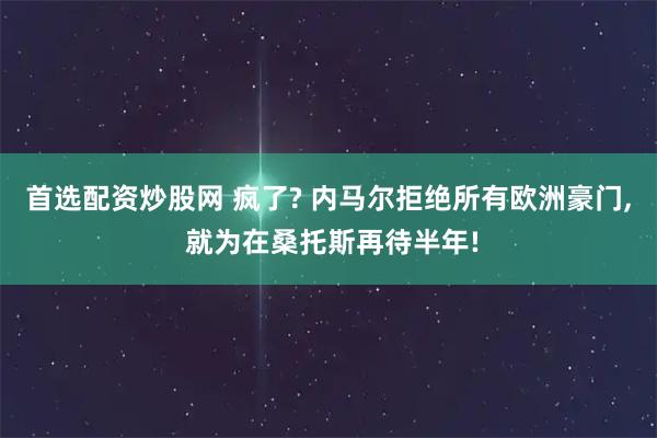 首选配资炒股网 疯了? 内马尔拒绝所有欧洲豪门, 就为在桑托斯再待半年!