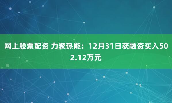 网上股票配资 力聚热能：12月31日获融资买入502.12万元