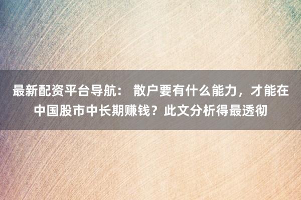 最新配资平台导航： 散户要有什么能力，才能在中国股市中长期赚钱？此文分析得最透彻
