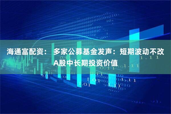 海通富配资： 多家公募基金发声：短期波动不改A股中长期投资价值