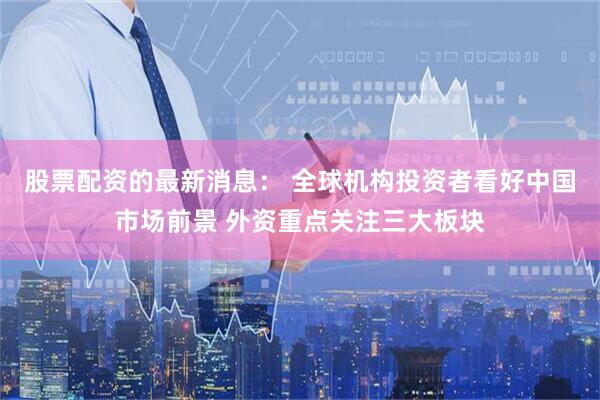 股票配资的最新消息： 全球机构投资者看好中国市场前景 外资重点关注三大板块