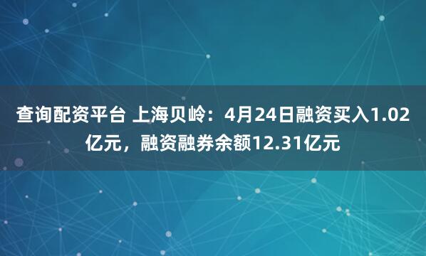 查询配资平台 上海贝岭：4月24日融资买入1.02亿元，融资融券余额12.31亿元