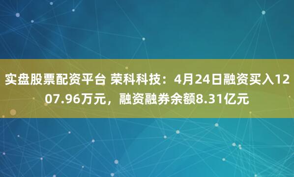 实盘股票配资平台 荣科科技：4月24日融资买入1207.96万元，融资融券余额8.31亿元