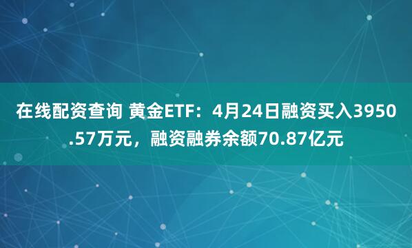 在线配资查询 黄金ETF：4月24日融资买入3950.57万元，融资融券余额70.87亿元