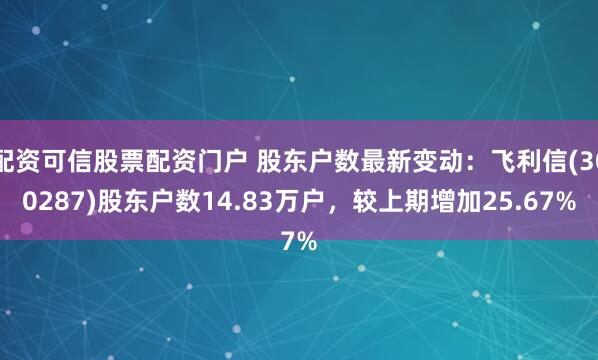 配资可信股票配资门户 股东户数最新变动：飞利信(300287)股东户数14.83万户，较上期增加25.67%