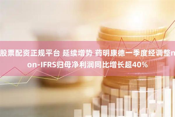 股票配资正规平台 延续增势 药明康德一季度经调整non-IFRS归母净利润同比增长超40%