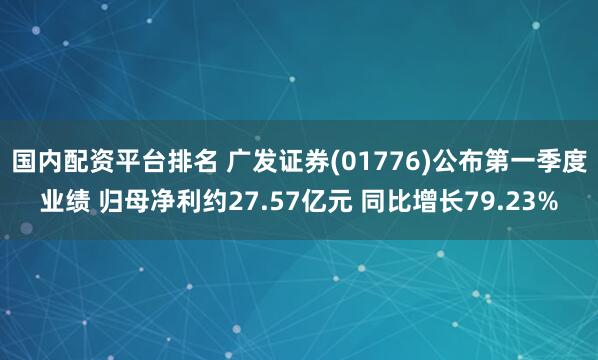 国内配资平台排名 广发证券(01776)公布第一季度业绩 归母净利约27.57亿元 同比增长79.23%