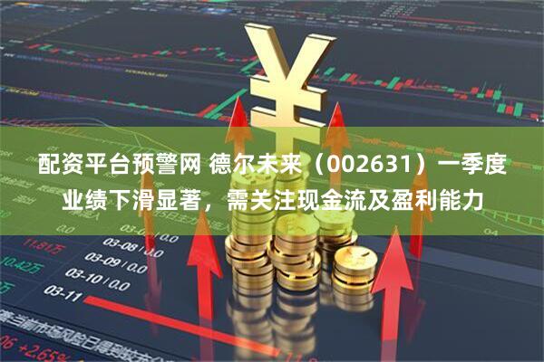 配资平台预警网 德尔未来（002631）一季度业绩下滑显著，需关注现金流及盈利能力