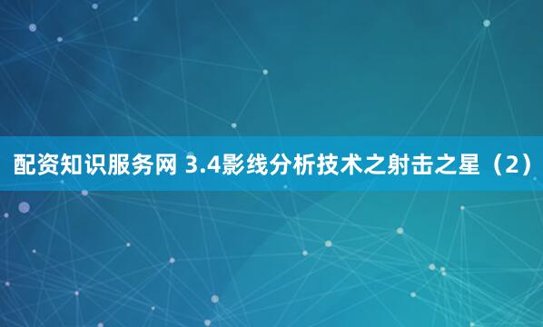 配资知识服务网 3.4影线分析技术之射击之星（2）