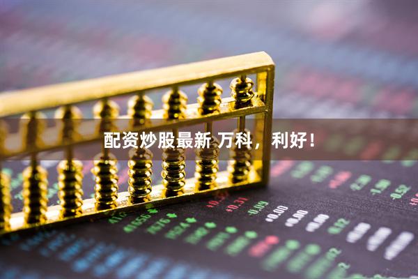 配资炒股最新 万科，利好！
