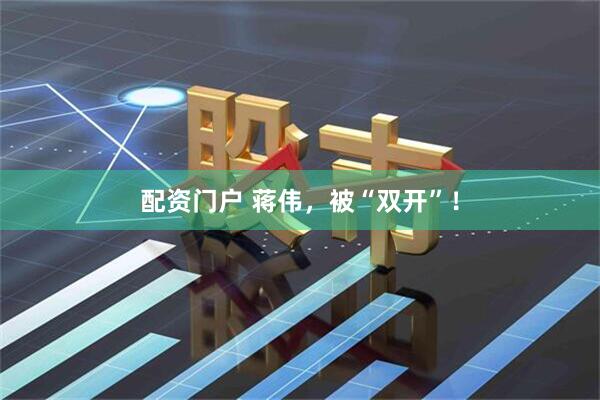 配资门户 蒋伟，被“双开”！