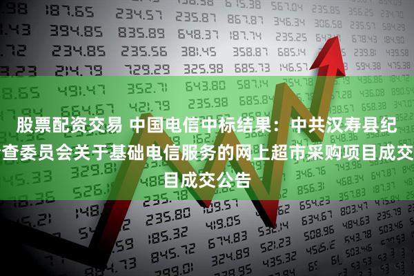 股票配资交易 中国电信中标结果：中共汉寿县纪律检查委员会关于基础电信服务的网上超市采购项目成交公告