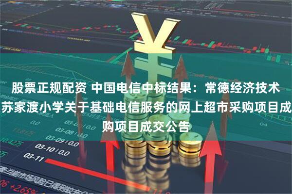 股票正规配资 中国电信中标结果：常德经济技术开发区苏家渡小学关于基础电信服务的网上超市采购项目成交公告