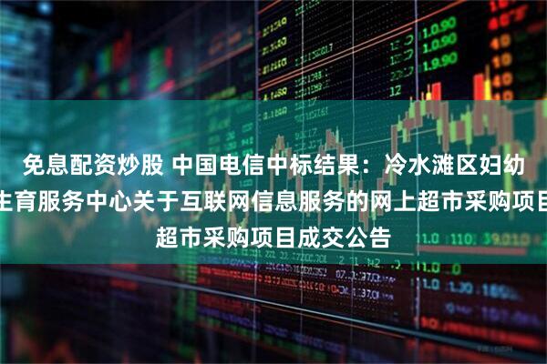 免息配资炒股 中国电信中标结果：冷水滩区妇幼保健计划生育服务中心关于互联网信息服务的网上超市采购项目成交公告