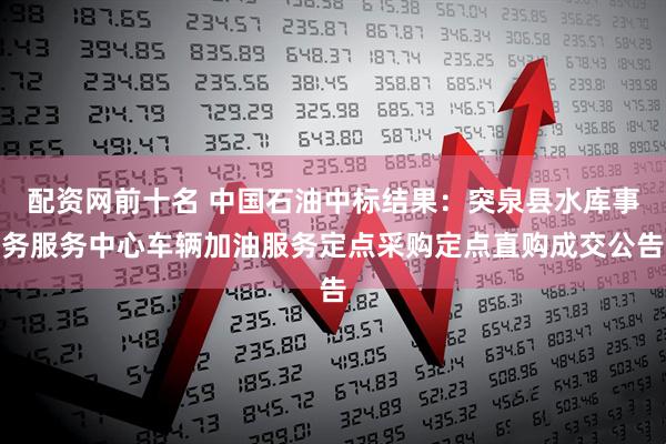 配资网前十名 中国石油中标结果：突泉县水库事务服务中心车辆加油服务定点采购定点直购成交公告
