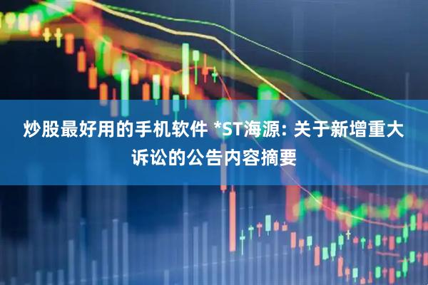炒股最好用的手机软件 *ST海源: 关于新增重大诉讼的公告内容摘要