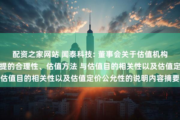 配资之家网站 闻泰科技: 董事会关于估值机构的独立性、估值假设前提的合理性、估值方法 与估值目的相关性以及估值定价公允性的说明内容摘要