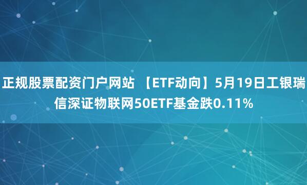 正规股票配资门户网站 【ETF动向】5月19日工银瑞信深证物联网50ETF基金跌0.11%