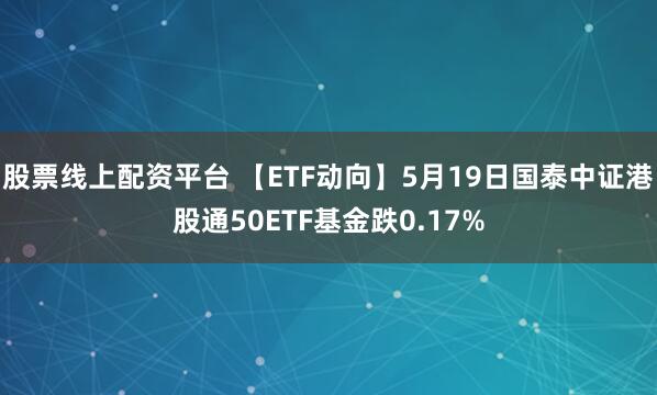 股票线上配资平台 【ETF动向】5月19日国泰中证港股通50ETF基金跌0.17%