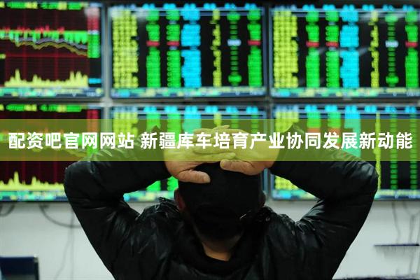 配资吧官网网站 新疆库车培育产业协同发展新动能