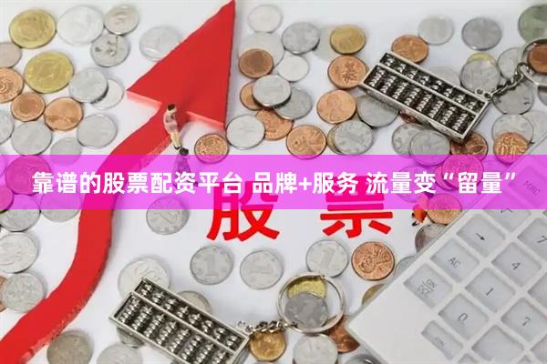 靠谱的股票配资平台 品牌+服务 流量变“留量”