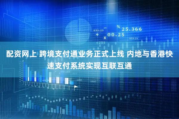 配资网上 跨境支付通业务正式上线 内地与香港快速支付系统实现互联互通