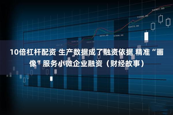 10倍杠杆配资 生产数据成了融资依据 精准“画像”服务小微企业融资（财经故事）