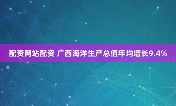 配资网站配资 广西海洋生产总值年均增长9.4%