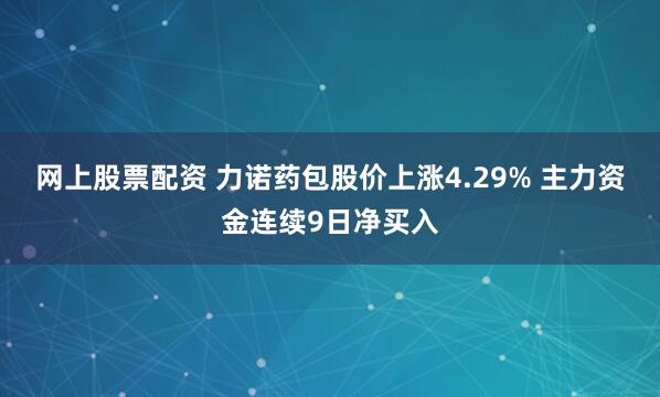 网上股票配资 力诺药包股价上涨4.29% 主力资金连续9日净买入